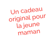 Un cadeau original pour
la jeune maman